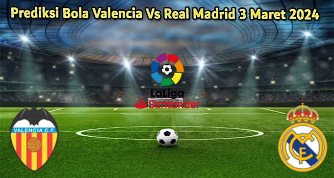 Prediksi Bola Valencia Vs Real Madrid 3 Maret 2024