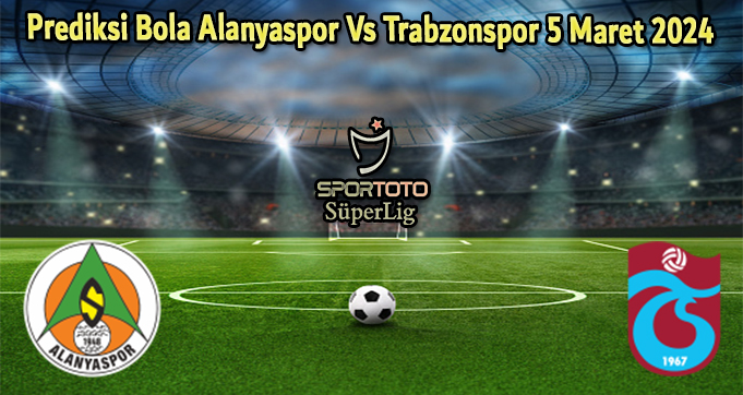 Prediksi Bola Alanyaspor Vs Trabzonspor 5 Maret 2024