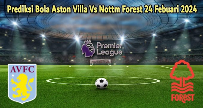 Prediksi Bola Aston Villa Vs Nottm Forest 24 Febuari 2024