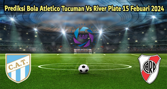 Prediksi Bola Atletico Tucuman Vs River Plate 15 Febuari 2024