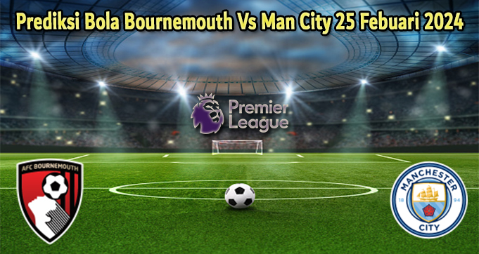 Prediksi Bola Bournemouth Vs Man City 25 Febuari 2024