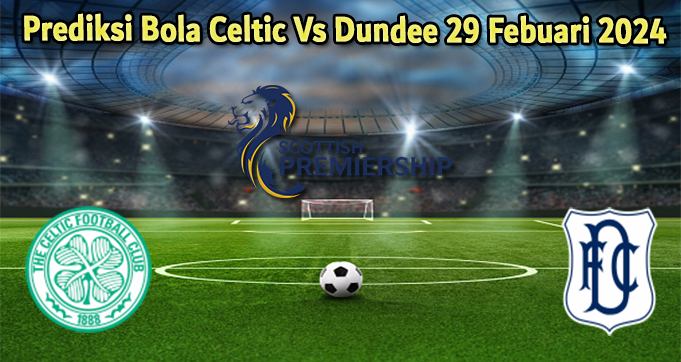 Prediksi Bola Celtic Vs Dundee 29 Febuari 2024
