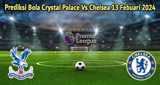 Prediksi Bola Crystal Palace Vs Chelsea 13 Febuari 2024