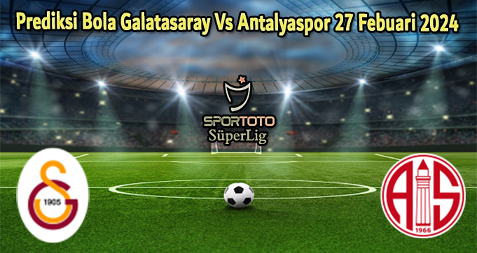 Prediksi Bola Galatasaray Vs Antalyaspor 27 Febuari 2024