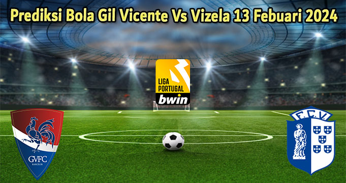 Prediksi Bola Gil Vicente Vs Vizela 13 Febuari 2024