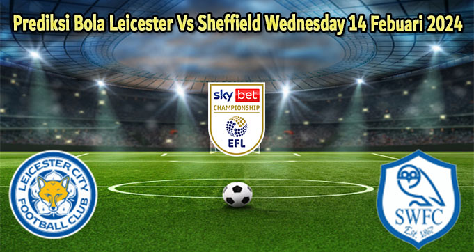 Prediksi Bola Leicester Vs Sheffield Wednesday 14 Febuari 2024