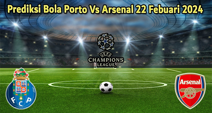 Prediksi Bola Porto Vs Arsenal 22 Febuari 2024