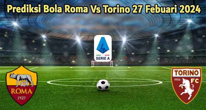 Prediksi Bola Roma Vs Torino 27 Febuari 2024