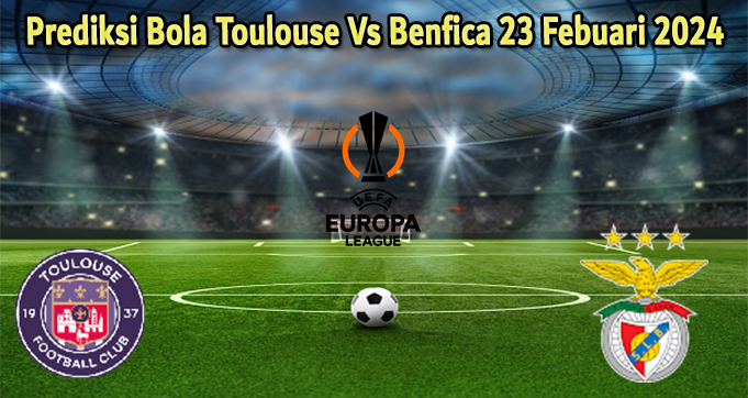 Prediksi Bola Toulouse Vs Benfica 23 Febuari 2024