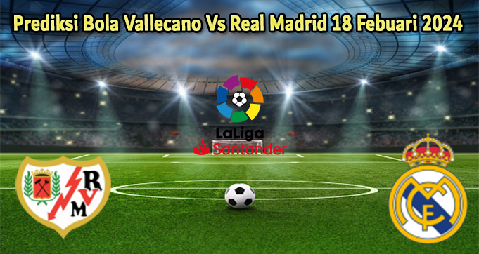 Prediksi Bola Vallecano Vs Real Madrid 18 Febuari 2024